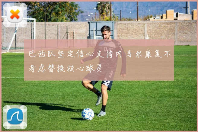 巴西队坚定信心支持内马尔康复不考虑替换核心球员
