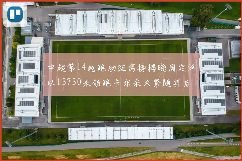 中超第14轮跑动距离榜揭晓周定洋以13730米领跑卡尔采夫紧随其后