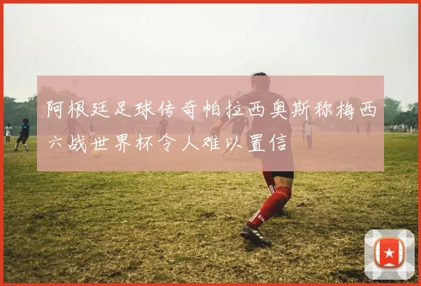 阿根廷足球传奇帕拉西奥斯称梅西六战世界杯令人难以置信