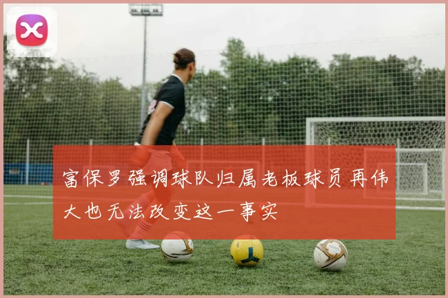 富保罗强调球队归属老板球员再伟大也无法改变这一事实