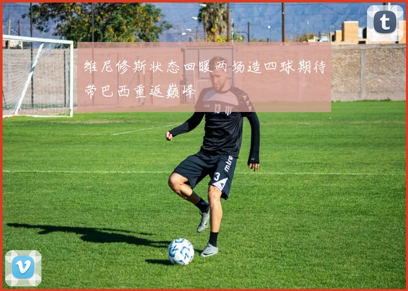 维尼修斯状态回暖两场造四球期待带巴西重返巅峰