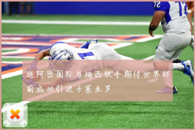 迈阿密国际与梅西联手期待世界杯前成功引进卡塞米罗