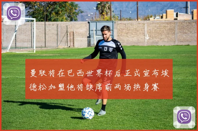 曼联将在巴西世界杯后正式宣布埃德松加盟他将缺席前两场热身赛
