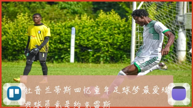 杜普兰蒂斯回忆童年足球梦最爱瑞典球员竟是约克雷斯