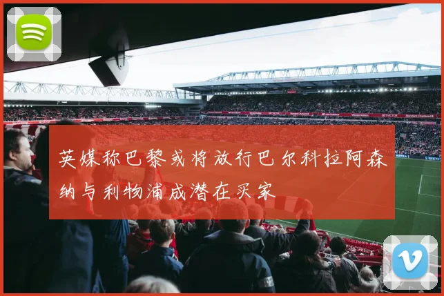 英媒称巴黎或将放行巴尔科拉阿森纳与利物浦成潜在买家