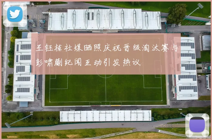 王钰栋社媒晒照庆祝晋级淘汰赛与彭啸蒯纪闻互动引发热议