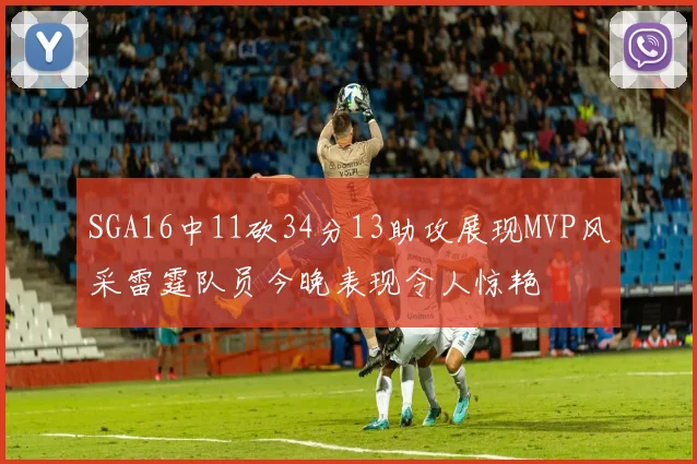 SGA16中11砍34分13助攻展现MVP风采雷霆队员今晚表现令人惊艳