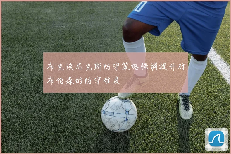 布克谈尼克斯防守策略强调提升对布伦森的防守难度