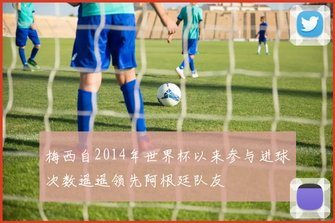 梅西自2014年世界杯以来参与进球次数遥遥领先阿根廷队友