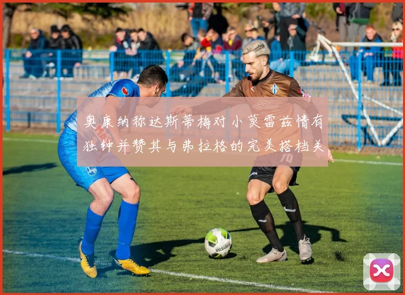 奥康纳称达斯蒂梅对小莫雷兹情有独钟并赞其与弗拉格的完美搭档关系