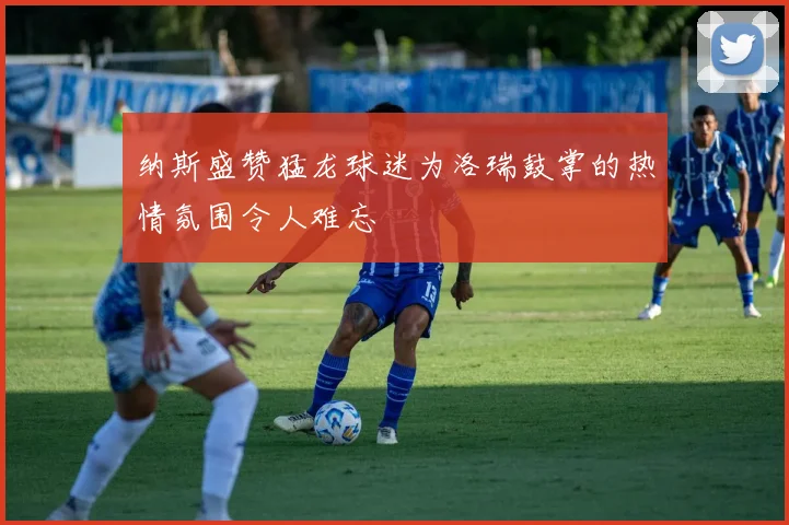 纳斯盛赞猛龙球迷为洛瑞鼓掌的热情氛围令人难忘