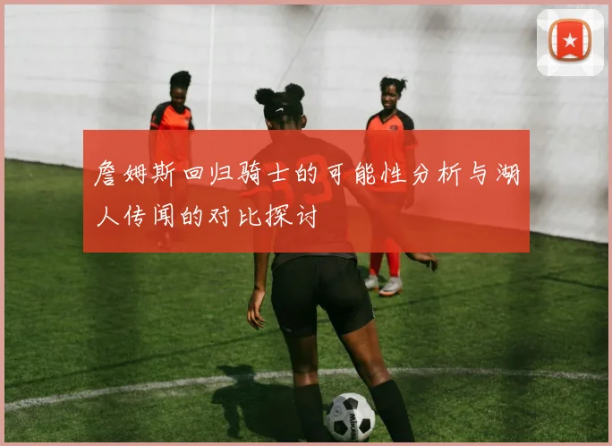 詹姆斯回归骑士的可能性分析与湖人传闻的对比探讨