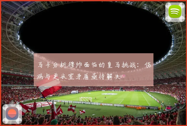 马卡分析穆帅面临的皇马挑战：伤病与更衣室矛盾亟待解决