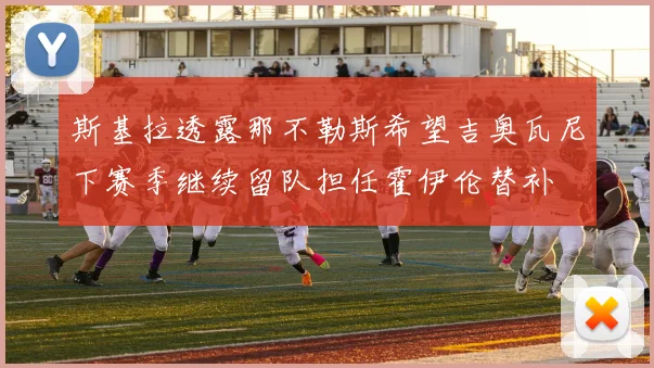 斯基拉透露那不勒斯希望吉奥瓦尼下赛季继续留队担任霍伊伦替补