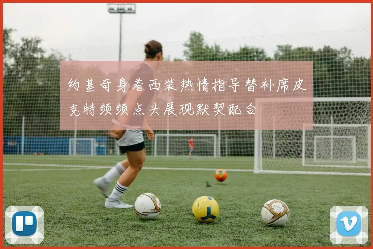 约基奇身着西装热情指导替补席皮克特频频点头展现默契配合