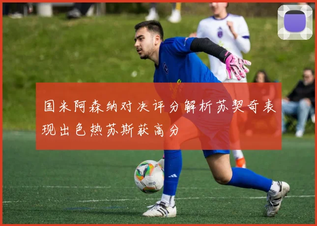 国米阿森纳对决评分解析苏契奇表现出色热苏斯获高分