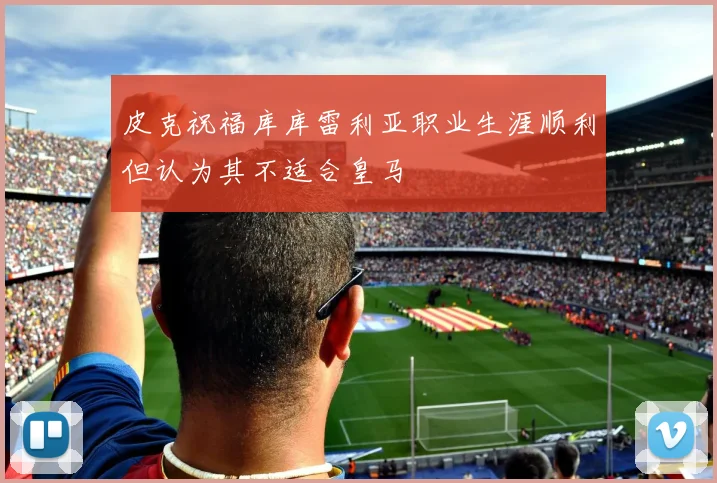 皮克祝福库库雷利亚职业生涯顺利但认为其不适合皇马