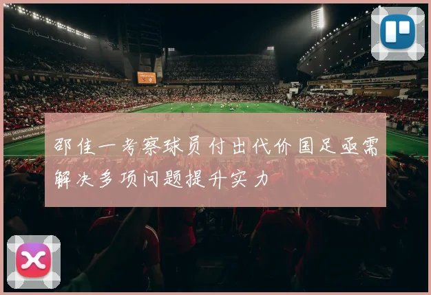 邵佳一考察球员付出代价国足亟需解决多项问题提升实力