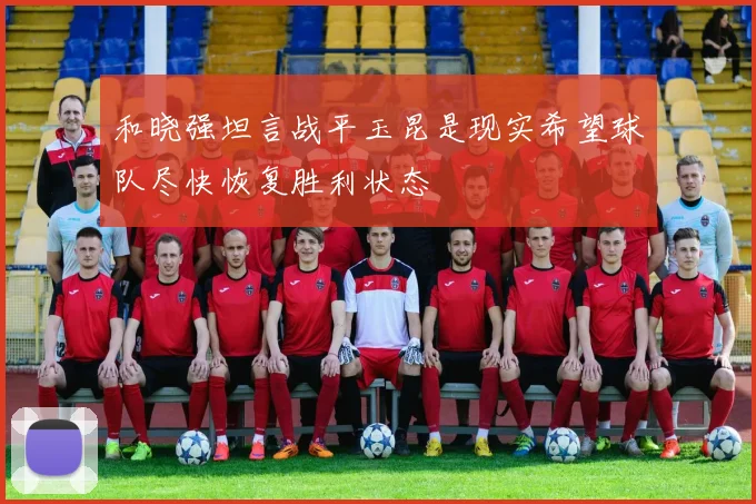 和晓强坦言战平玉昆是现实希望球队尽快恢复胜利状态