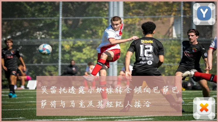 莫雷托透露小蜘蛛转会倾向巴萨巴萨将与马竞及其经纪人接洽