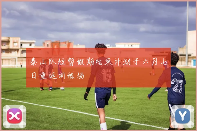 泰山队短暂假期结束计划于六月七日重返训练场