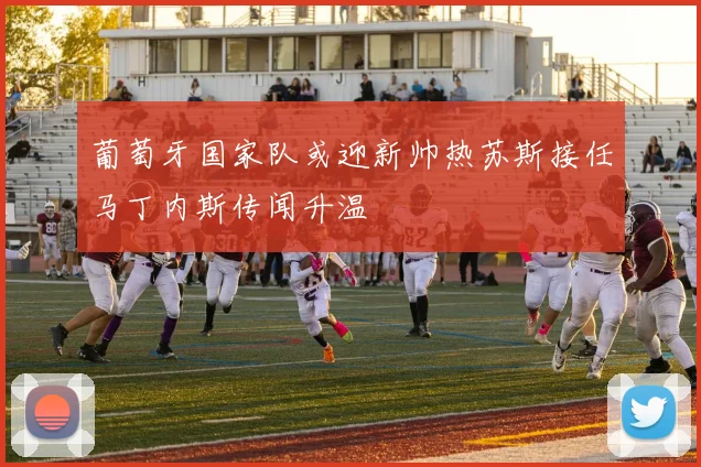 葡萄牙国家队或迎新帅热苏斯接任马丁内斯传闻升温