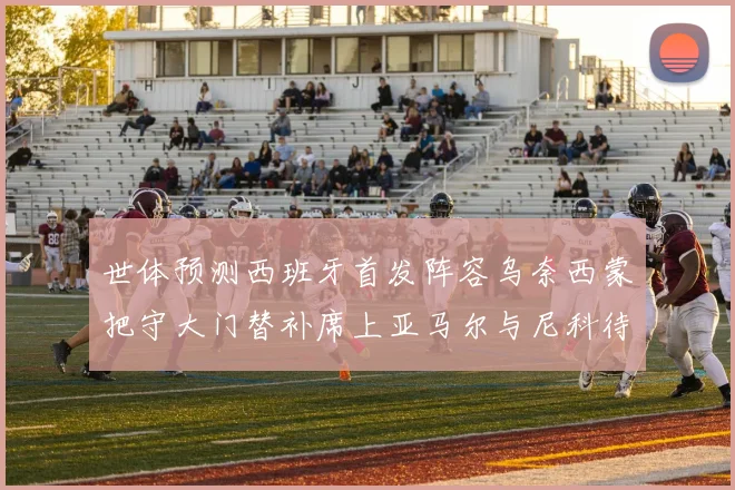 世体预测西班牙首发阵容乌奈西蒙把守大门替补席上亚马尔与尼科待命